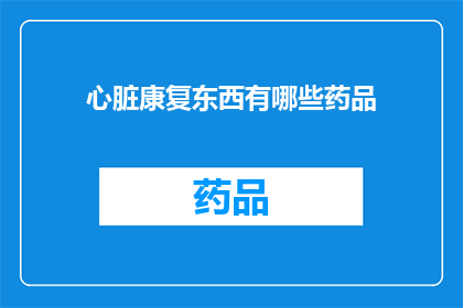 心脏康复东西有哪些药品(心脏康复过程中使用的药物有哪些？)