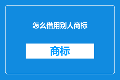 怎么借用别人商标(如何合法借用他人商标以提升品牌识别度？)