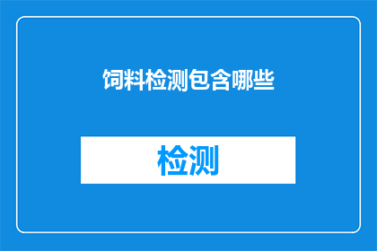 饲料检测包含哪些(饲料检测包含哪些内容？)