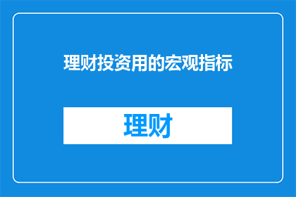 理财投资用的宏观指标(理财投资中，哪些宏观指标是不可或缺的？)