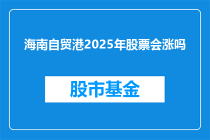 海南自贸港2025年股票会涨吗(海南自贸港2025年股票前景如何？投资者应关注哪些关键因素？)
