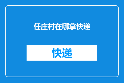任庄村在哪拿快递(任庄村的居民们，你们知道在哪里可以方便地领取快递吗？)