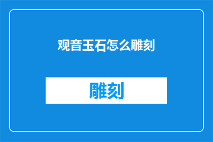 观音玉石怎么雕刻(如何雕刻出栩栩如生的观音玉石？)
