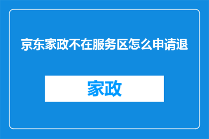 京东家政不在服务区怎么申请退(如何申请退订京东家政服务，当服务区域不包含您的居住地？)