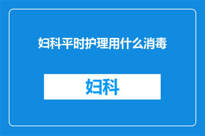 妇科平时护理用什么消毒(妇科护理中，应如何选择合适的消毒方法？)