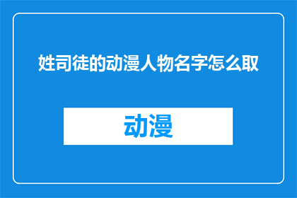 姓司徒的动漫人物名字怎么取(如何为一个以司徒姓氏命名的动漫人物起一个吸引人的名字？)
