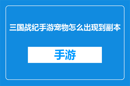 三国战纪手游宠物怎么出现到副本(三国战纪手游中，宠物是如何出现在副本中的？)