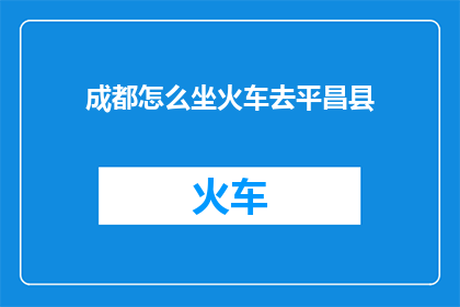 成都怎么坐火车去平昌县(如何从成都出发前往平昌县？)