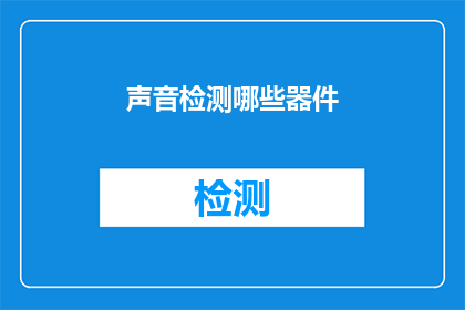 声音检测哪些器件(您知道哪些器件能够进行声音检测吗？)