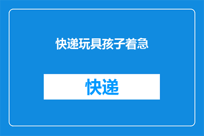 快递玩具孩子着急(快递玩具，孩子焦急等待，家长应如何应对？)