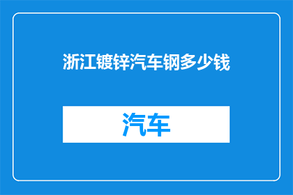 浙江镀锌汽车钢多少钱(浙江地区镀锌汽车钢的当前市场价是多少？)