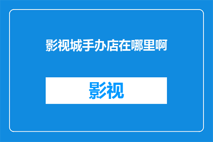 影视城手办店在哪里啊(影视城手办店的确切位置在哪里？)
