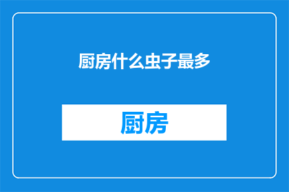 厨房什么虫子最多(厨房中究竟隐藏着多少令人不悦的虫类？)