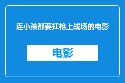 连小孩都要扛枪上战场的电影(连小孩都要扛枪上战场的电影：这是否意味着我们的孩子需要面对战争的残酷现实？)
