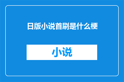 日版小说首刷是什么梗(日版小说首刷是什么梗？探究流行文化中的首刷现象)