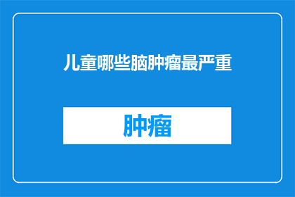 儿童哪些脑肿瘤最严重(儿童脑肿瘤中哪些最为严重？)