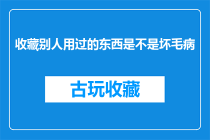 收藏别人用过的东西是不是坏毛病(收藏别人用过的物品是否是一种不良习惯？)