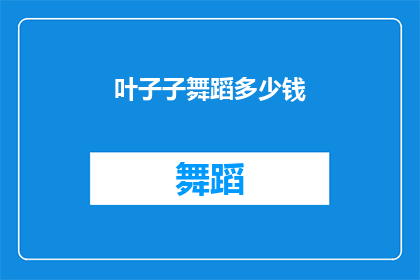 叶子子舞蹈多少钱(叶子子舞蹈课程的价格是多少？)