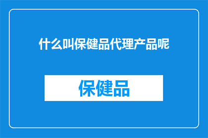 什么叫保健品代理产品呢(什么是保健品代理产品？)