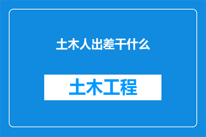 土木人出差干什么(土木工程师出差的目的是什么？)