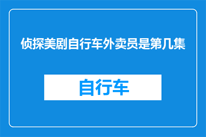 侦探美剧自行车外卖员是第几集(自行车外卖员在侦探美剧中占据第几集的位置？)