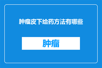 肿瘤皮下给药方法有哪些(肿瘤治疗中，皮下给药方法有哪些？)