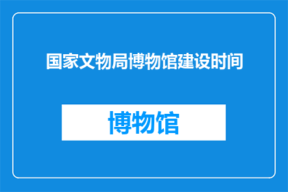 国家文物局博物馆建设时间(国家文物局博物馆建设时间是什么时候？)