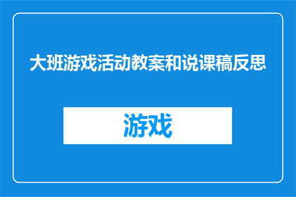 大班游戏活动教案和说课稿反思(大班游戏活动教案和说课稿反思：如何有效提升幼儿的游戏参与度？)