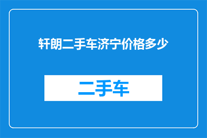 轩朗二手车济宁价格多少(济宁地区轩朗二手车的价格是多少？)