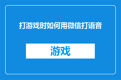 打游戏时如何用微信打语音(在游戏世界中，如何巧妙地利用微信进行语音通话？)