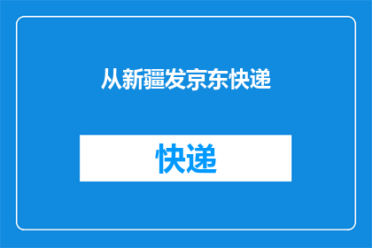 从新疆发京东快递(从新疆寄往京东快递，您知道需要遵循哪些步骤吗？)
