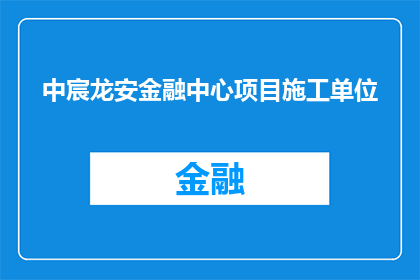 中宸龙安金融中心项目施工单位(中宸龙安金融中心项目施工单位是否已全面展开施工工作？)
