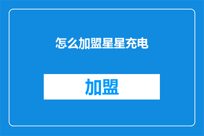 怎么加盟星星充电(加盟星星充电的流程是什么？)
