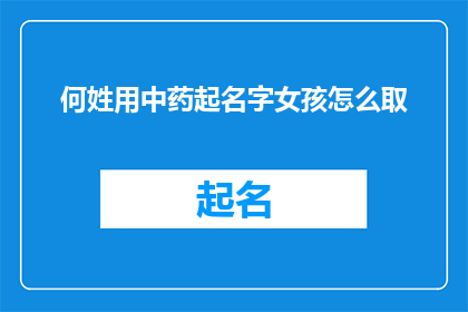 何姓用中药起名字女孩怎么取(如何为一位何姓女孩选取一个充满中药文化内涵的优雅名字？)