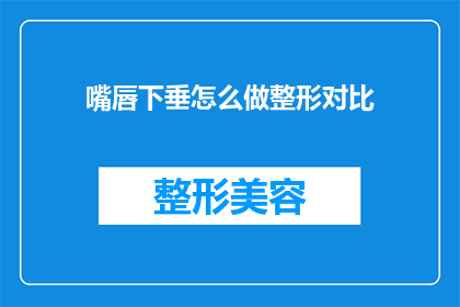 嘴唇下垂怎么做整形对比(如何对比唇部下垂整形手术的效果？)