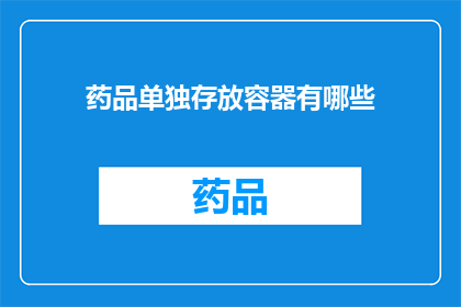 药品单独存放容器有哪些(您知道有哪些药品单独存放容器吗？)