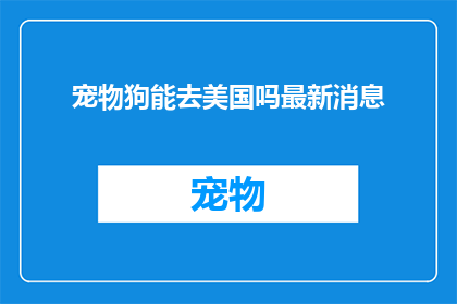 宠物狗能去美国吗最新消息(宠物狗能否跨越国界，前往美国？最新动态与挑战一览)