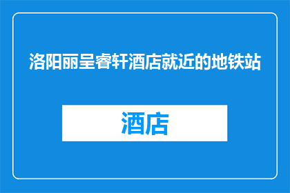 洛阳丽呈睿轩酒店就近的地铁站(洛阳丽呈睿轩酒店附近有地铁站吗？)