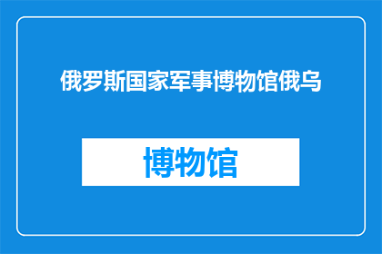 俄罗斯国家军事博物馆俄乌(俄罗斯国家军事博物馆是否包含有关俄乌冲突的展品？)