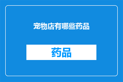 宠物店有哪些药品(宠物店中常见的药品种类有哪些？)