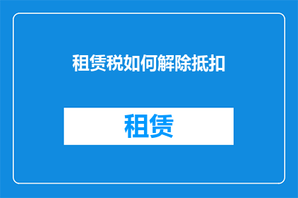租赁税如何解除抵扣(租赁税抵扣如何解除？)