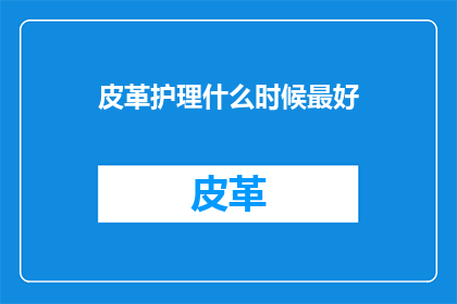 皮革护理什么时候最好(何时进行皮革护理最为理想？)