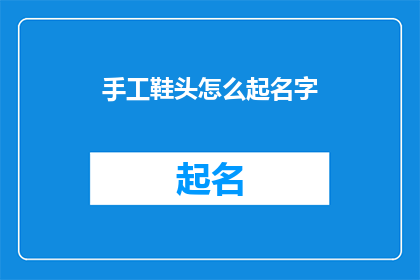 手工鞋头怎么起名字(如何为手工鞋头起一个吸引人的名字？)