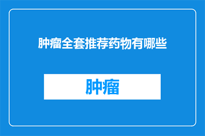 肿瘤全套推荐药物有哪些(肿瘤治疗药物大全：你了解哪些是推荐的全套治疗方案？)
