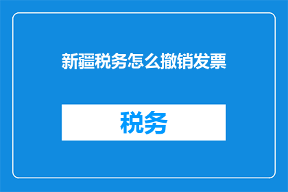 新疆税务怎么撤销发票(新疆税务如何撤销发票？)