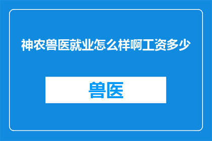 神农兽医就业怎么样啊工资多少(神农兽医的就业前景如何？薪资水平如何？)