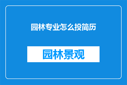 园林专业怎么投简历(园林专业毕业生如何有效投递简历以获得理想工作机会？)