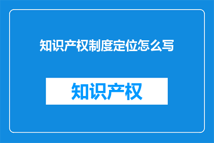 知识产权制度定位怎么写(如何正确定位知识产权制度在现代经济体系中的角色？)