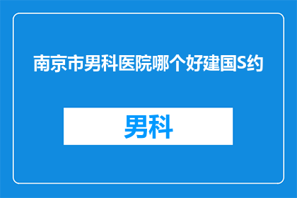 南京市男科医院哪个好建国S约(南京市男科医院哪家好？建国S约是最佳选择吗？)