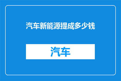 汽车新能源提成多少钱(汽车新能源提成具体金额是多少？)